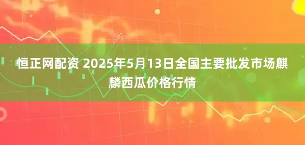 恒正网配资 2025年5月13日全国主要批发市场麒麟西瓜价格行情