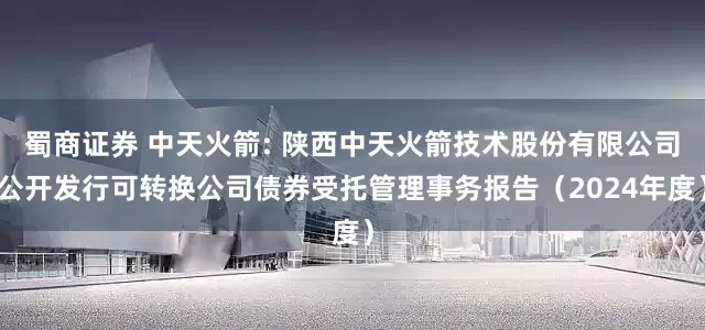 蜀商证券 中天火箭: 陕西中天火箭技术股份有限公司公开发行可转换公司债券受托管理事务报告（2024年度）