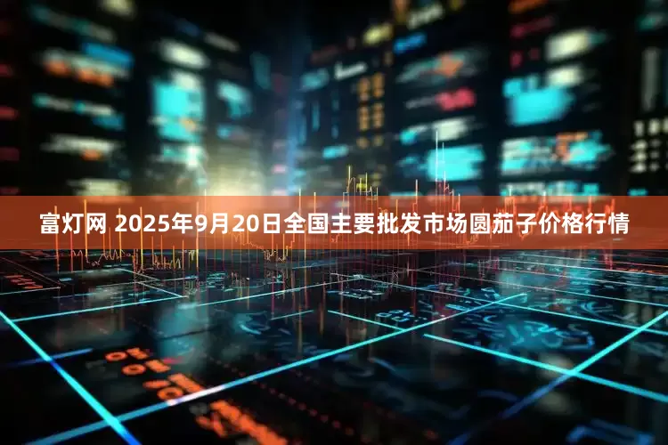 富灯网 2025年9月20日全国主要批发市场圆茄子价格行情