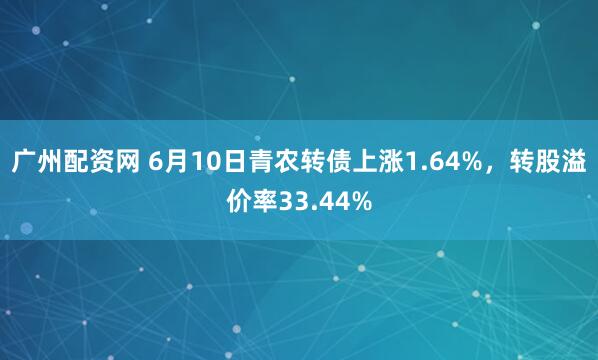 广州配资网 6月10日青农转债上涨1.64%，转股溢价率33.44%