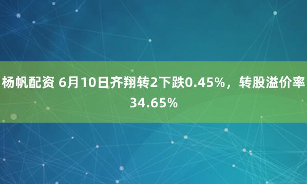 杨帆配资 6月10日齐翔转2下跌0.45%，转股溢价率34.65%