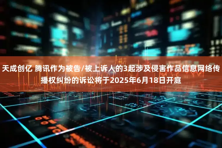 天成创亿 腾讯作为被告/被上诉人的3起涉及侵害作品信息网络传播权纠纷的诉讼将于2025年6月18日开庭