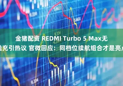 金猪配资 REDMI Turbo 5 Max无线充引热议 官微回应：同档位续航组合才是亮点