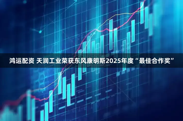 鸿运配资 天润工业荣获东风康明斯2025年度“最佳合作奖”