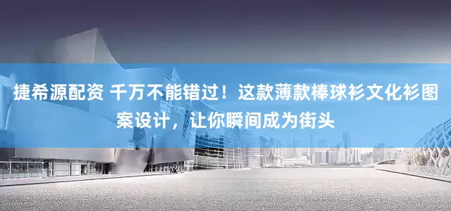 捷希源配资 千万不能错过！这款薄款棒球衫文化衫图案设计，让你瞬间成为街头