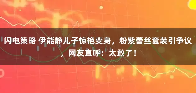 闪电策略 伊能静儿子惊艳变身，粉紫蕾丝套装引争议，网友直呼：太敢了！