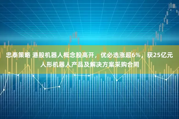 忠泰策略 港股机器人概念股高开，优必选涨超6%，获25亿元人形机器人产品及解决方案采购合同